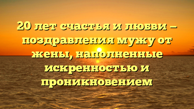 20 лет счастья и любви — поздравления мужу от жены, наполненные искренностью и проникновением