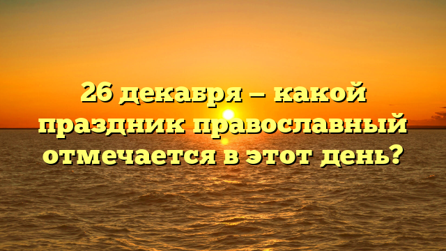 26 декабря — какой праздник православный отмечается в этот день?