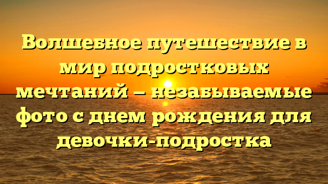 Волшебное путешествие в мир подростковых мечтаний — незабываемые фото с днем рождения для девочки-подростка