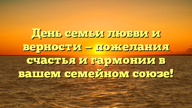 День семьи любви и верности — пожелания счастья и гармонии в вашем семейном союзе!