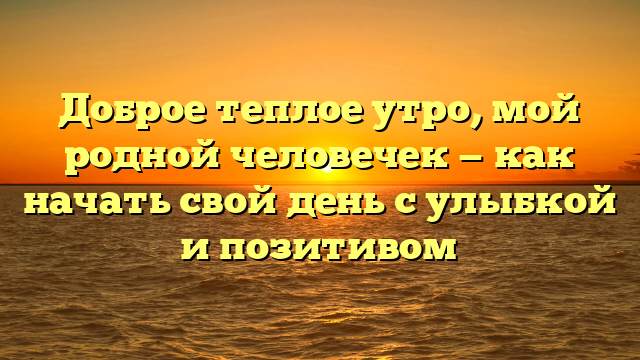 Доброе теплое утро, мой родной человечек — как начать свой день с улыбкой и позитивом