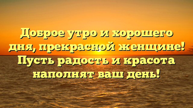 Доброе утро и хорошего дня, прекрасной женщине! Пусть радость и красота наполнят ваш день!