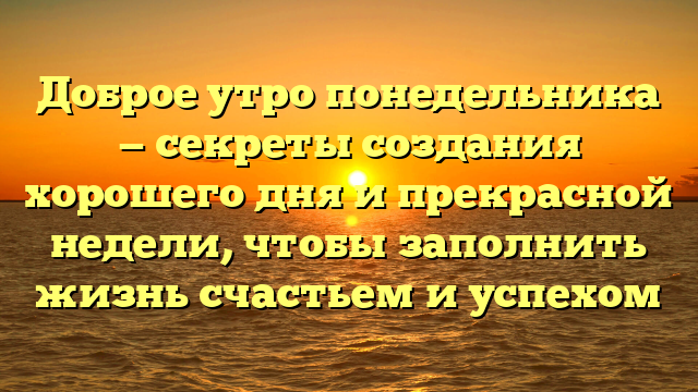 Доброе утро понедельника — секреты создания хорошего дня и прекрасной недели, чтобы заполнить жизнь счастьем и успехом