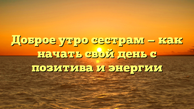 Доброе утро сестрам — как начать свой день с позитива и энергии