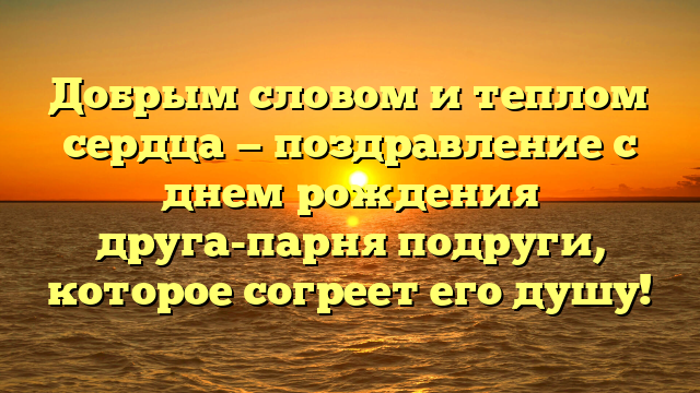 Добрым словом и теплом сердца — поздравление с днем рождения друга-парня подруги, которое согреет его душу!