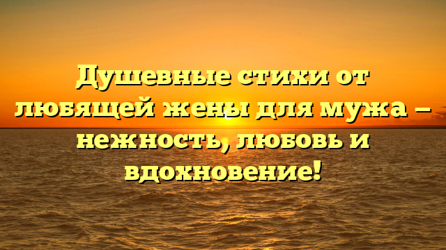 Душевные стихи от любящей жены для мужа — нежность, любовь и вдохновение!