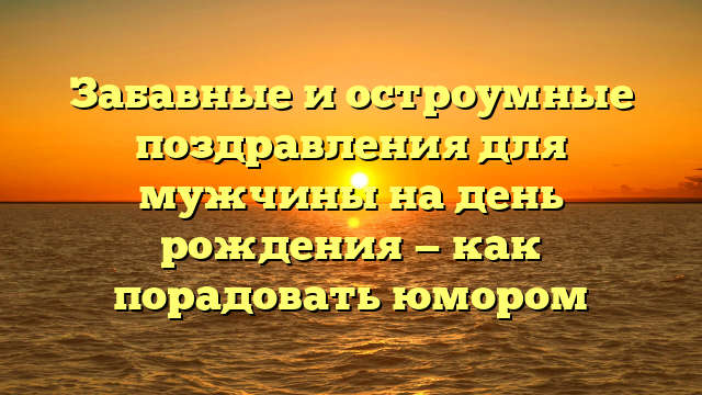 Забавные и остроумные поздравления для мужчины на день рождения — как порадовать юмором