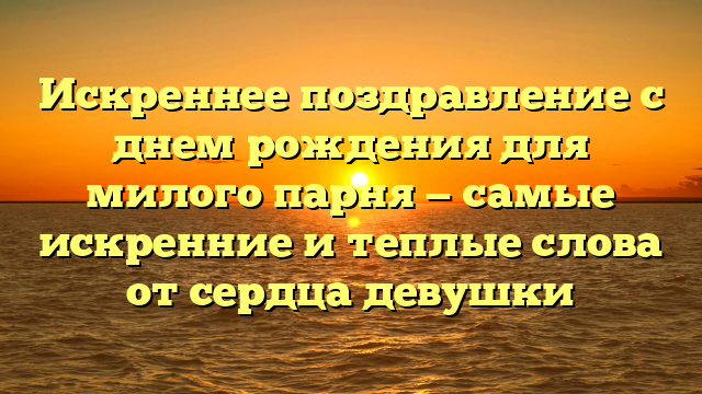 Искреннее поздравление с днем рождения для милого парня — самые искренние и теплые слова от сердца девушки