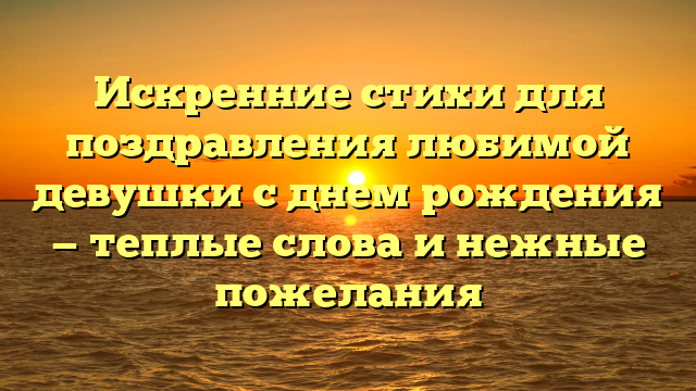 Искренние стихи для поздравления любимой девушки с днем рождения — теплые слова и нежные пожелания