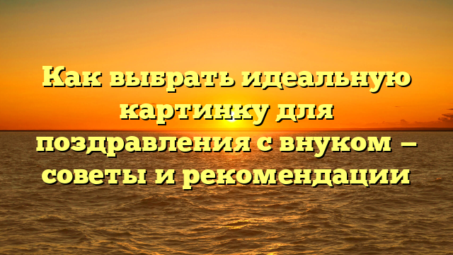 Как выбрать идеальную картинку для поздравления с внуком — советы и рекомендации