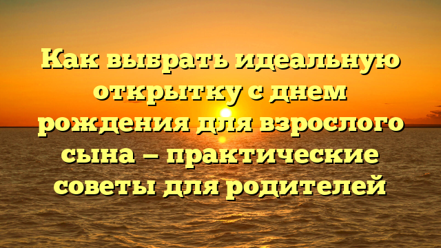 Как выбрать идеальную открытку с днем рождения для взрослого сына — практические советы для родителей