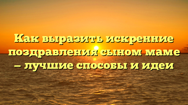 Как выразить искренние поздравления сыном маме — лучшие способы и идеи