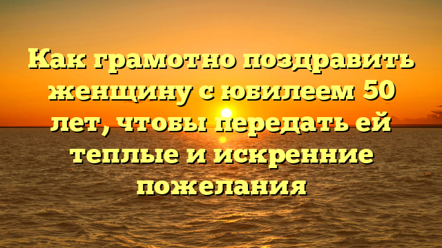 Как грамотно поздравить женщину с юбилеем 50 лет, чтобы передать ей теплые и искренние пожелания