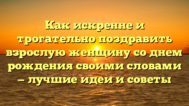 Как искренне и трогательно поздравить взрослую женщину со днем рождения своими словами — лучшие идеи и советы