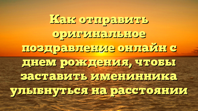 Как отправить оригинальное поздравление онлайн с днем рождения, чтобы заставить именинника улыбнуться на расстоянии