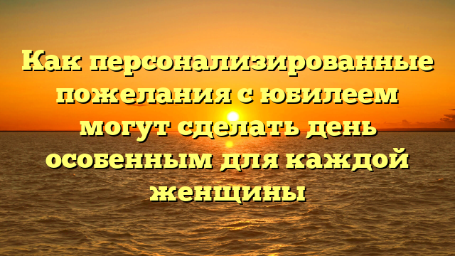 Как персонализированные пожелания с юбилеем могут сделать день особенным для каждой женщины