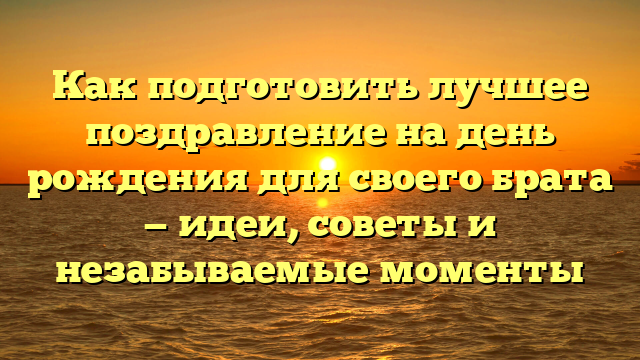 Как подготовить лучшее поздравление на день рождения для своего брата — идеи, советы и незабываемые моменты