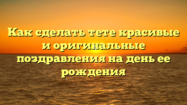 Как сделать тете красивые и оригинальные поздравления на день ее рождения