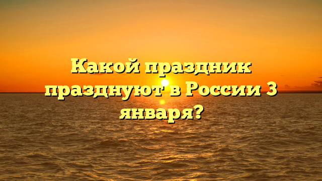 Какой праздник празднуют в России 3 января?