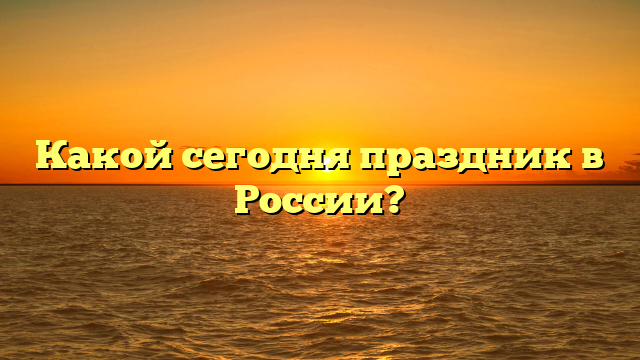 Какой сегодня праздник в России?