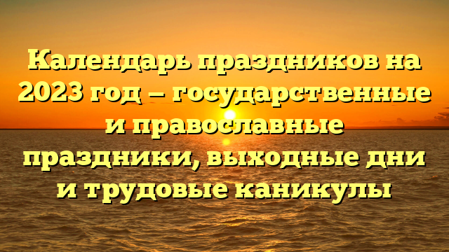 Календарь праздников на 2023 год — государственные и православные праздники, выходные дни и трудовые каникулы