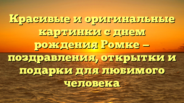 Красивые и оригинальные картинки с днем рождения Ромке — поздравления, открытки и подарки для любимого человека