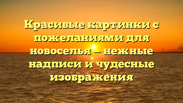 Красивые картинки с пожеланиями для новоселья — нежные надписи и чудесные изображения