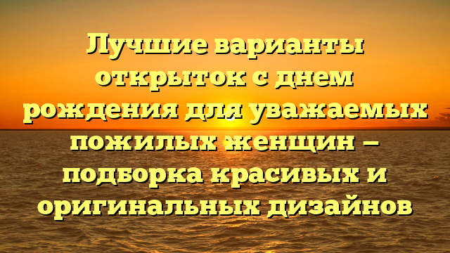 Лучшие варианты открыток с днем рождения для уважаемых пожилых женщин — подборка красивых и оригинальных дизайнов