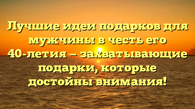 Лучшие идеи подарков для мужчины в честь его 40-летия — захватывающие подарки, которые достойны внимания!