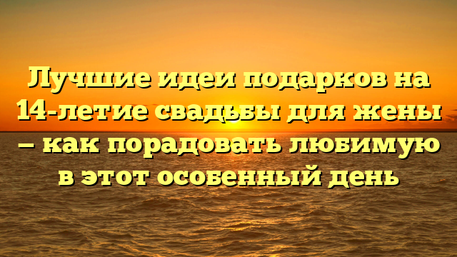 Лучшие идеи подарков на 14-летие свадьбы для жены — как порадовать любимую в этот особенный день