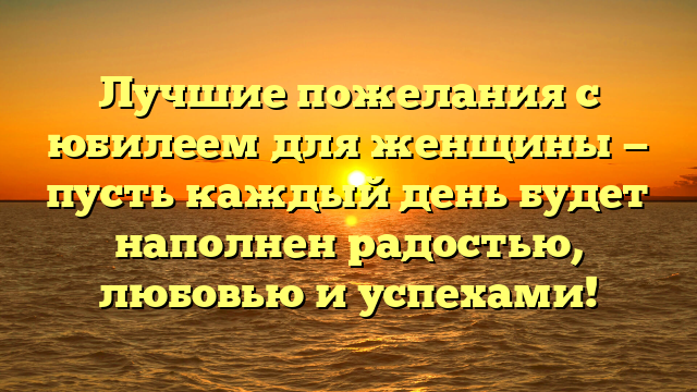 Лучшие пожелания с юбилеем для женщины — пусть каждый день будет наполнен радостью, любовью и успехами!