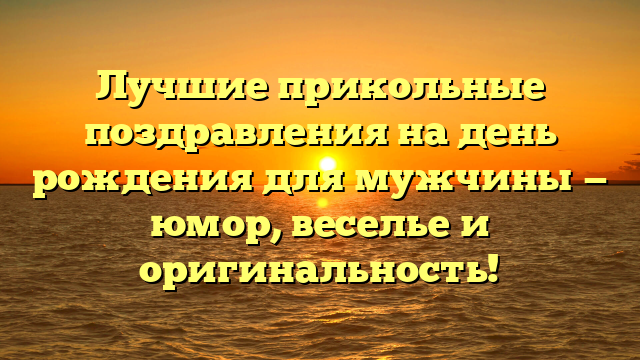 Лучшие прикольные поздравления на день рождения для мужчины — юмор, веселье и оригинальность!