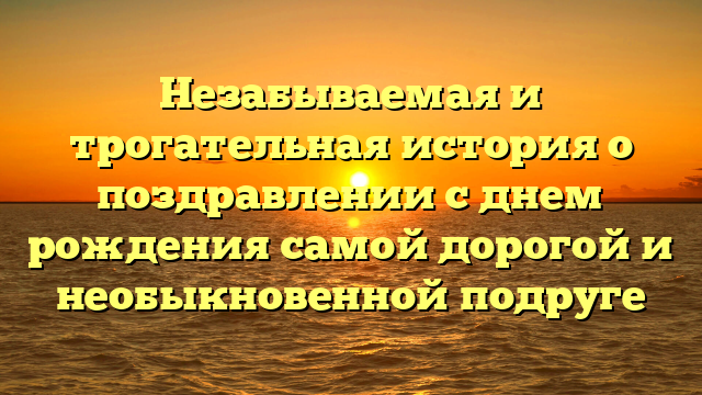 Незабываемая и трогательная история о поздравлении с днем рождения самой дорогой и необыкновенной подруге