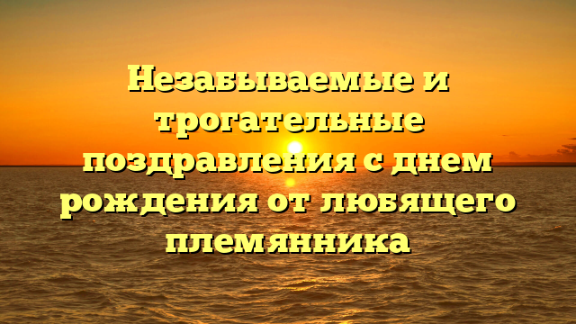 Незабываемые и трогательные поздравления с днем рождения от любящего племянника