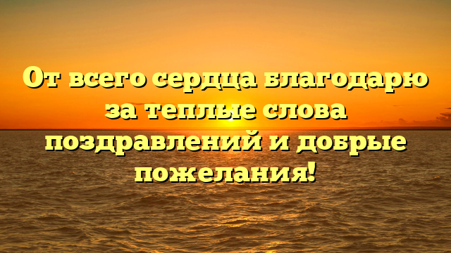 От всего сердца благодарю за теплые слова поздравлений и добрые пожелания!