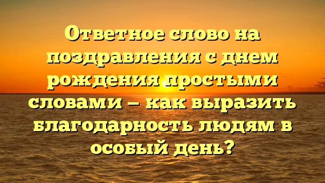 Ответное слово на поздравления с днем рождения простыми словами — как выразить благодарность людям в особый день?