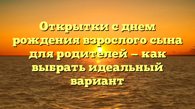 Открытки с днем рождения взрослого сына для родителей — как выбрать идеальный вариант