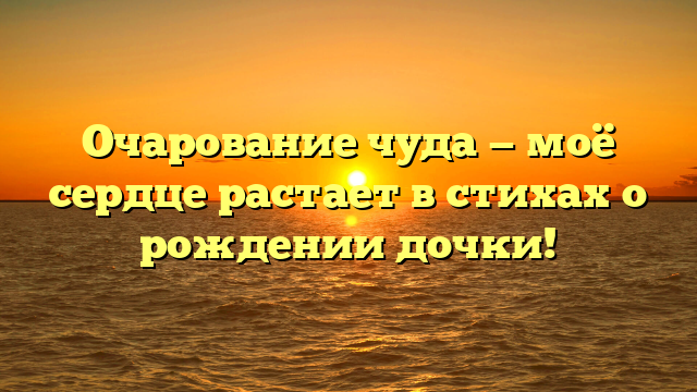 Очарование чуда — моё сердце растает в стихах о рождении дочки!