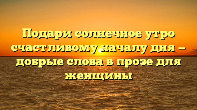 Подари солнечное утро счастливому началу дня — добрые слова в прозе для женщины