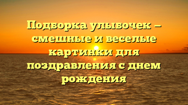 Подборка улыбочек — смешные и веселые картинки для поздравления с днем рождения