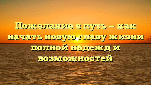 Пожелание в путь — как начать новую главу жизни полной надежд и возможностей