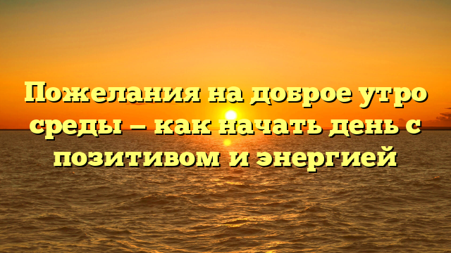 Пожелания на доброе утро среды — как начать день с позитивом и энергией