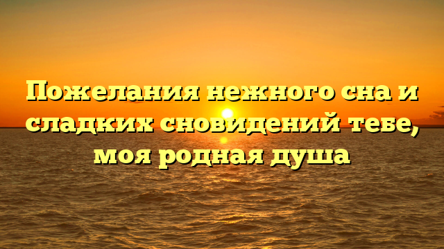 Пожелания нежного сна и сладких сновидений тебе, моя родная душа