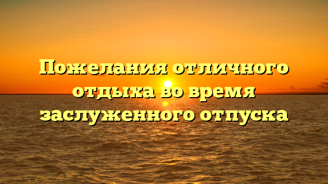 Пожелания отличного отдыха во время заслуженного отпуска