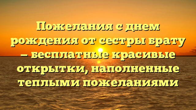 Пожелания с днем рождения от сестры брату — бесплатные красивые открытки, наполненные теплыми пожеланиями