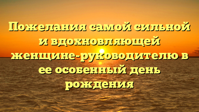 Пожелания самой сильной и вдохновляющей женщине-руководителю в ее особенный день рождения