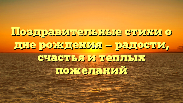 Поздравительные стихи о дне рождения — радости, счастья и теплых пожеланий