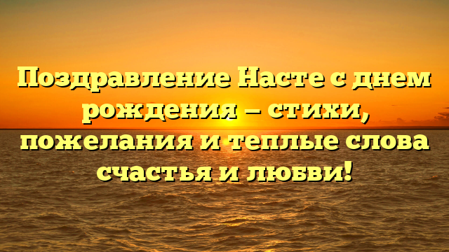 Поздравление Насте с днем рождения — стихи, пожелания и теплые слова счастья и любви!