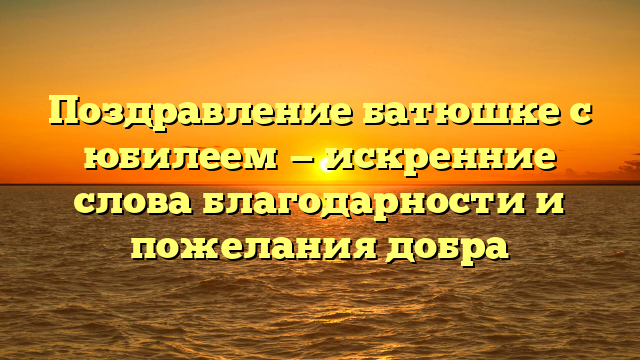 Поздравление батюшке с юбилеем — искренние слова благодарности и пожелания добра