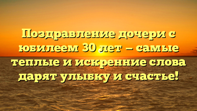 Поздравление дочери с юбилеем 30 лет — самые теплые и искренние слова дарят улыбку и счастье!